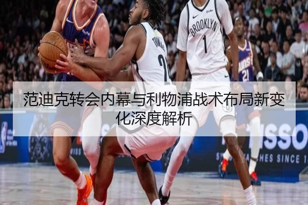 范迪克转会内幕与利物浦战术布局新变化深度解析