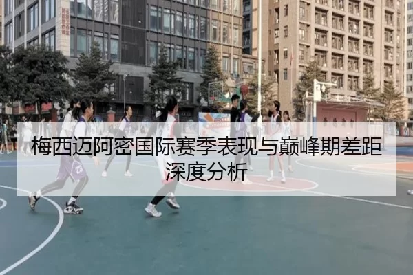 梅西迈阿密国际赛季表现与巅峰期差距深度分析