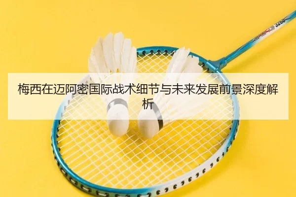 梅西在迈阿密国际战术细节与未来发展前景深度解析